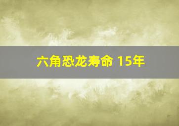 六角恐龙寿命 15年